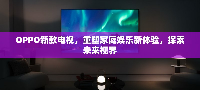 OPPO新款電視，重塑家庭娛樂新體驗，探索未來視界
