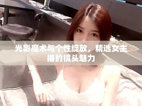 光影魔術(shù)與個(gè)性綻放，精選女主播的鏡頭魅力