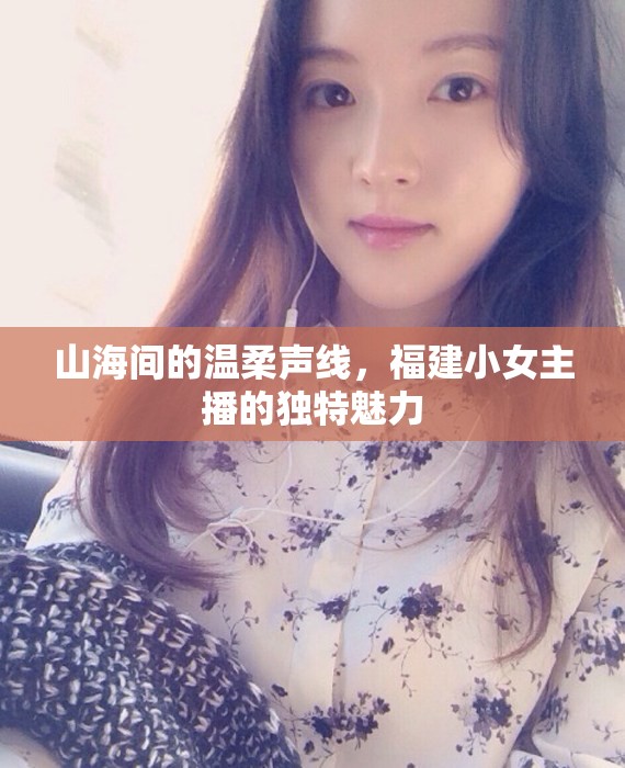 山海間的溫柔聲線，福建小女主播的獨(dú)特魅力