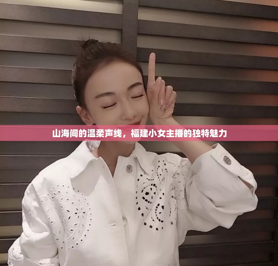 山海間的溫柔聲線，福建小女主播的獨(dú)特魅力
