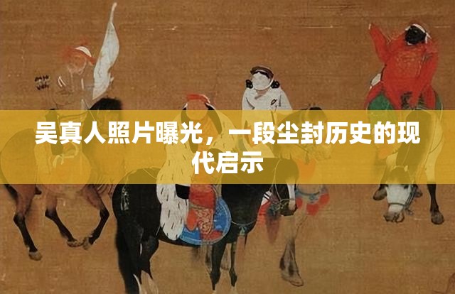吳真人照片曝光，一段塵封歷史的現(xiàn)代啟示