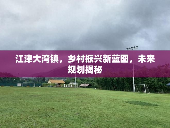江津大灣鎮(zhèn)，鄉(xiāng)村振興新藍圖，未來規(guī)劃揭秘