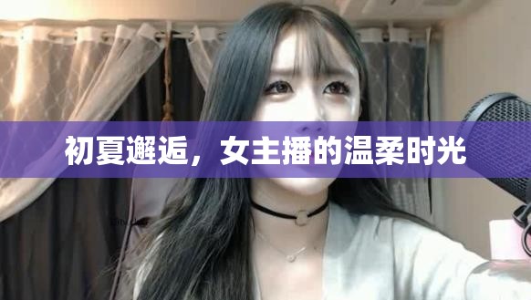 初夏邂逅，女主播的溫柔時(shí)光