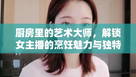 廚房里的藝術(shù)大師，解鎖女主播的烹飪魅力與獨(dú)特風(fēng)采