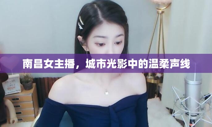 南昌女主播，城市光影中的溫柔聲線