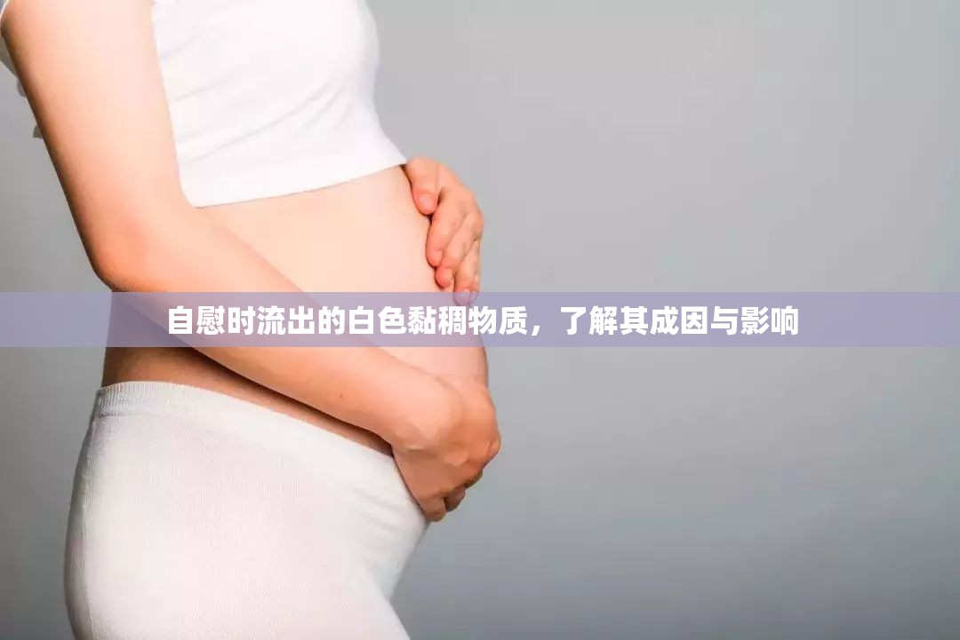 自慰時流出的白色黏稠物質(zhì)，了解其成因與影響