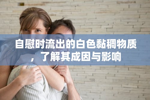 自慰時流出的白色黏稠物質(zhì)，了解其成因與影響