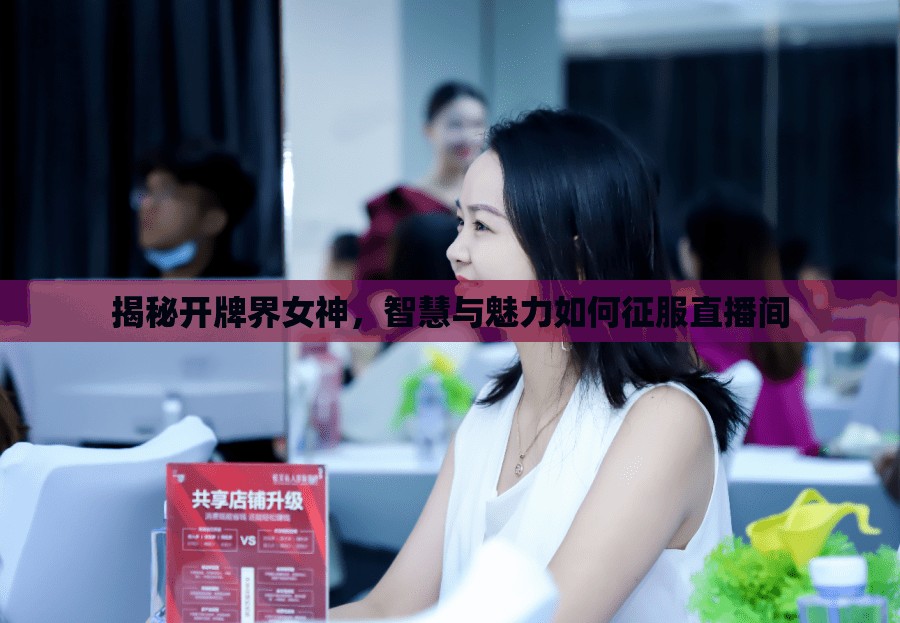 揭秘開牌界女神，智慧與魅力如何征服直播間