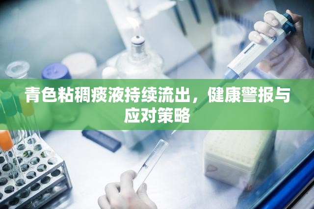 青色粘稠痰液持續(xù)流出，健康警報與應(yīng)對策略