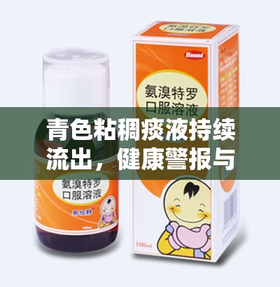 青色粘稠痰液持續(xù)流出，健康警報與應(yīng)對策略