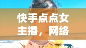 快手點(diǎn)點(diǎn)女主播，網(wǎng)絡(luò)直播新風(fēng)尚的璀璨明珠