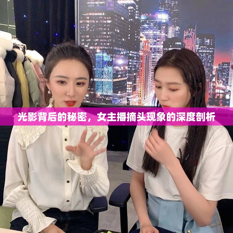 光影背后的秘密，女主播摘頭現(xiàn)象的深度剖析