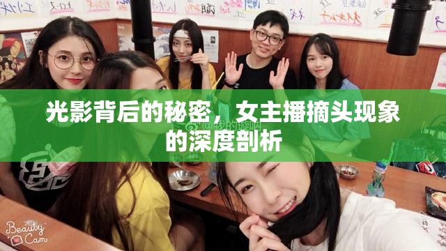 光影背后的秘密，女主播摘頭現(xiàn)象的深度剖析