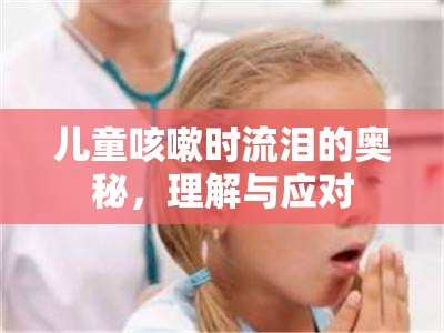 兒童咳嗽時流淚的奧秘，理解與應(yīng)對