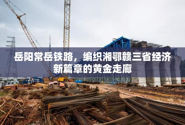 岳陽常岳鐵路，編織湘鄂贛三省經(jīng)濟(jì)新篇章的黃金走廊