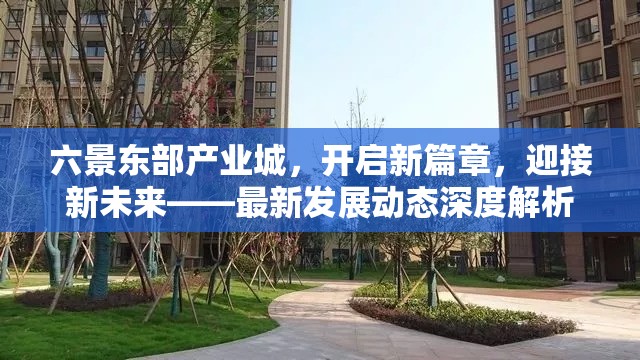 六景東部產(chǎn)業(yè)城，開(kāi)啟新篇章，迎接新未來(lái)——最新發(fā)展動(dòng)態(tài)深度解析
