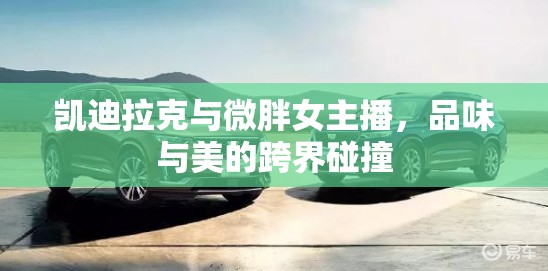 凱迪拉克與微胖女主播，品味與美的跨界碰撞