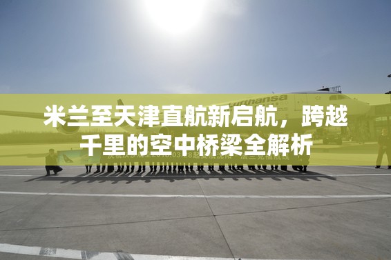 米蘭至天津直航新啟航，跨越千里的空中橋梁全解析