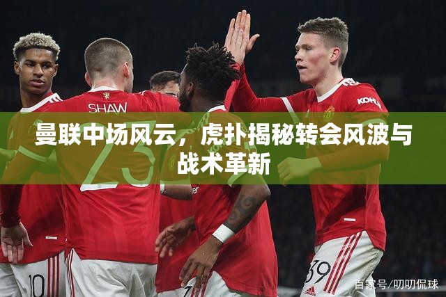 曼聯(lián)中場風(fēng)云，虎撲揭秘轉(zhuǎn)會(huì)風(fēng)波與戰(zhàn)術(shù)革新