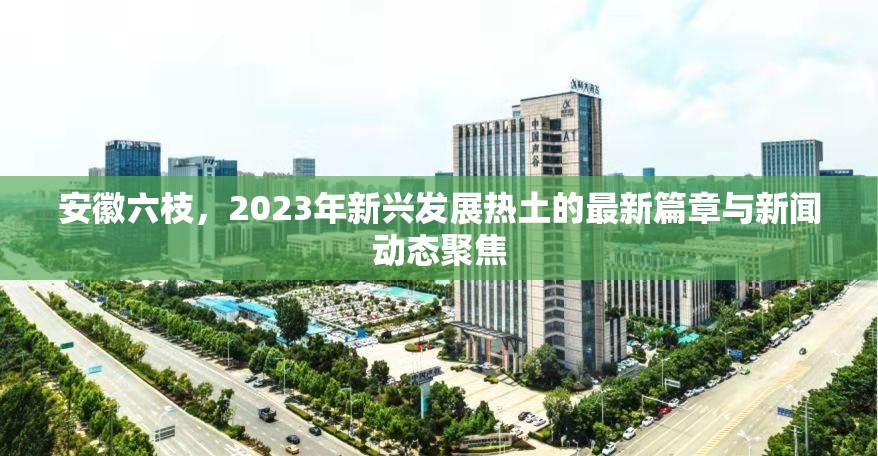 安徽六枝，2023年新興發(fā)展熱土的最新篇章與新聞動態(tài)聚焦