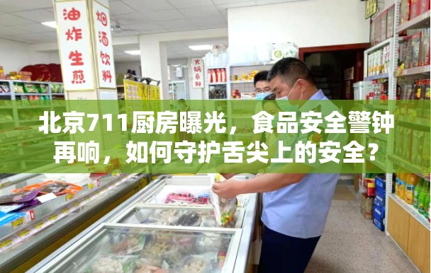 北京711廚房曝光，食品安全警鐘再響，如何守護(hù)舌尖上的安全？