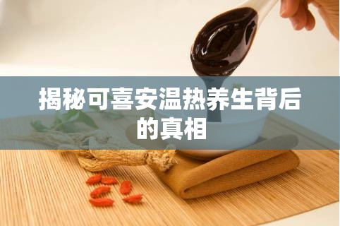 揭秘可喜安溫熱養(yǎng)生背后的真相