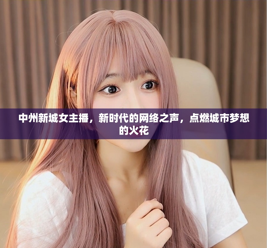 中州新城女主播，新時(shí)代的網(wǎng)絡(luò)之聲，點(diǎn)燃城市夢(mèng)想的火花