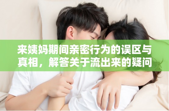 來(lái)姨媽期間親密行為的誤區(qū)與真相，解答關(guān)于流出來(lái)的疑問(wèn)