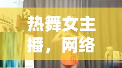 熱舞女主播，網(wǎng)絡(luò)直播的魅力與福利新篇章