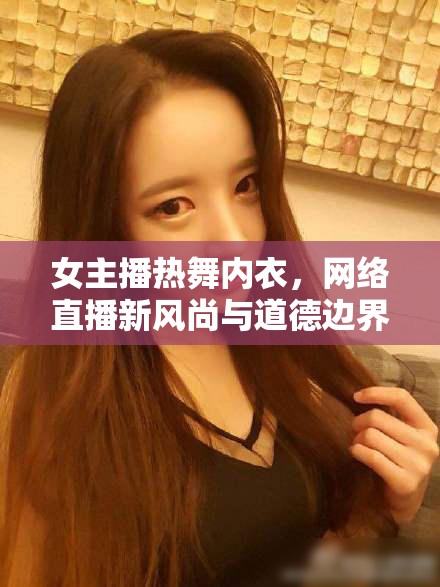 女主播熱舞內(nèi)衣，網(wǎng)絡直播新風尚與道德邊界的微妙平衡