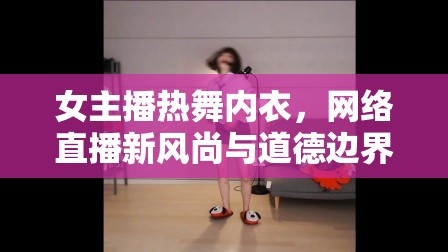 女主播熱舞內(nèi)衣，網(wǎng)絡直播新風尚與道德邊界的微妙平衡