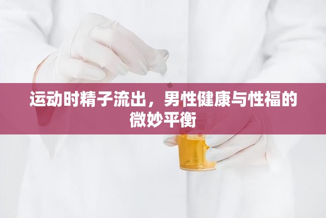 運(yùn)動時(shí)精子流出，男性健康與性福的微妙平衡