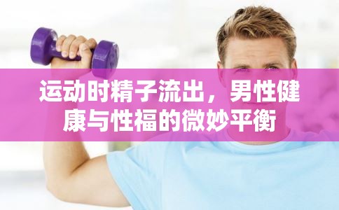 運(yùn)動時(shí)精子流出，男性健康與性福的微妙平衡