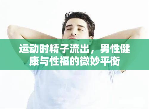 運(yùn)動時(shí)精子流出，男性健康與性福的微妙平衡