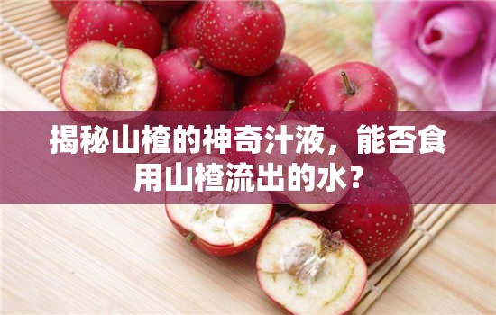 揭秘山楂的神奇汁液，能否食用山楂流出的水？
