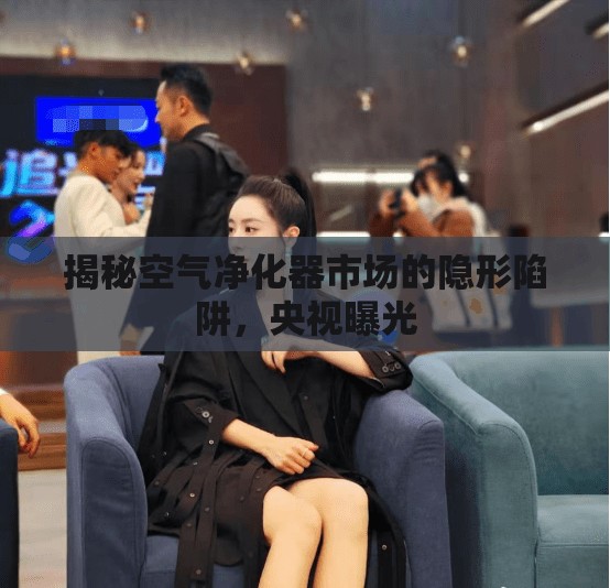 揭秘空氣凈化器市場(chǎng)的隱形陷阱，央視曝光
