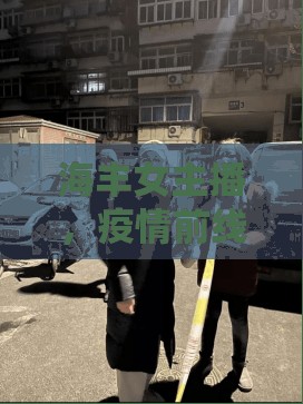海豐女主播，疫情前線的溫柔守望者，傳遞溫暖力量