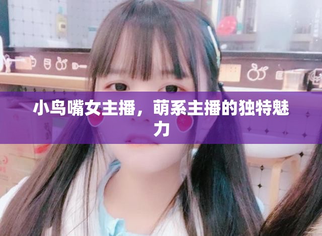 小鳥嘴女主播，萌系主播的獨特魅力