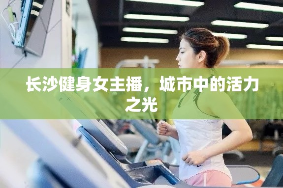 長(zhǎng)沙健身女主播，城市中的活力之光