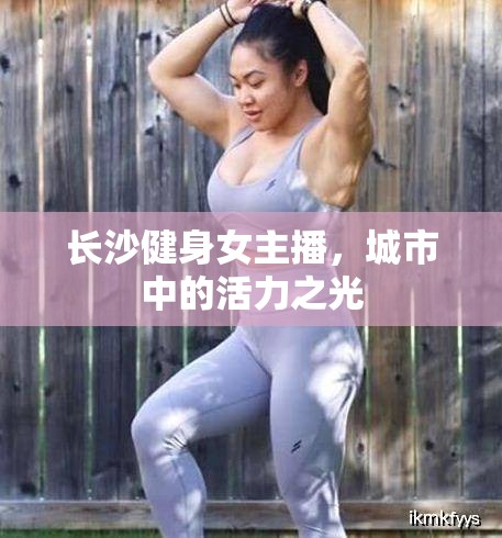 長(zhǎng)沙健身女主播，城市中的活力之光