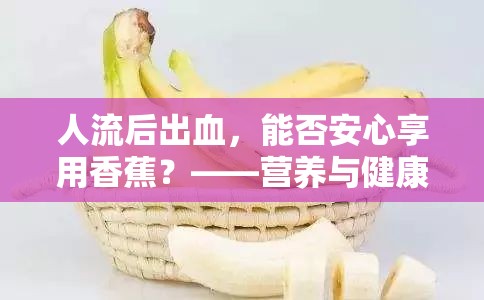人流后出血，能否安心享用香蕉？——營養(yǎng)與健康的溫馨指南
