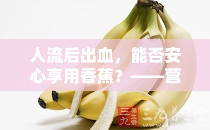 人流后出血，能否安心享用香蕉？——營養(yǎng)與健康的溫馨指南
