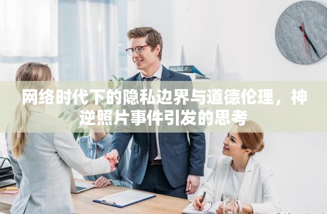 網(wǎng)絡(luò)時代下的隱私邊界與道德倫理，神逆照片事件引發(fā)的思考