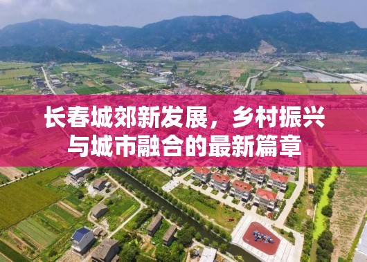 長春城郊新發(fā)展，鄉(xiāng)村振興與城市融合的最新篇章