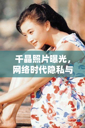千晶照片曝光，網(wǎng)絡(luò)時(shí)代隱私與道德邊界的深刻反思