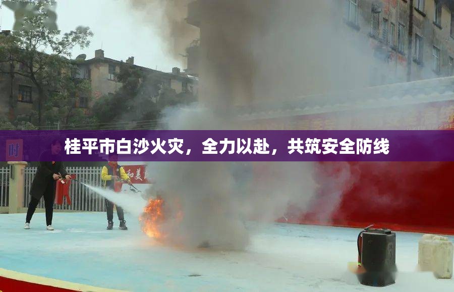 桂平市白沙火災(zāi)，全力以赴，共筑安全防線(xiàn)