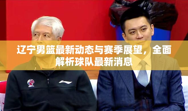 遼寧男籃最新動(dòng)態(tài)與賽季展望，全面解析球隊(duì)最新消息