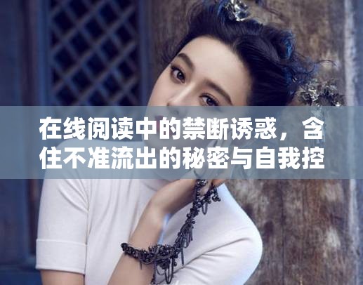 在線閱讀中的禁斷誘惑，含住不準(zhǔn)流出的秘密與自我控制挑戰(zhàn)