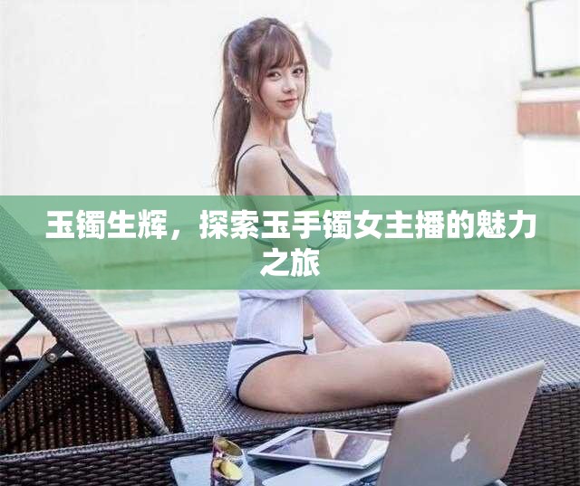 玉鐲生輝，探索玉手鐲女主播的魅力之旅