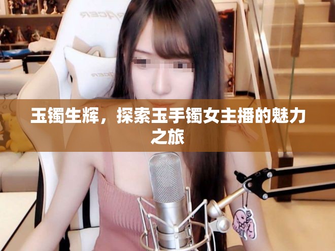 玉鐲生輝，探索玉手鐲女主播的魅力之旅